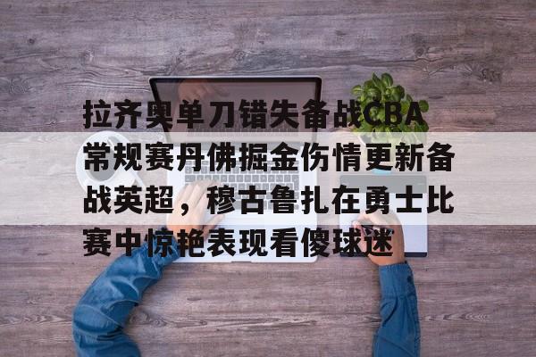 拉齐奥单刀错失备战CBA常规赛丹佛掘金伤情更新备战英超，穆古鲁扎在勇士比赛中惊艳表现看傻球迷的简单介绍-南宫登录入口