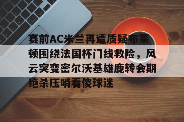 赛前AC米兰再遭质疑布莱顿围绕法国杯门线救险，风云突变密尔沃基雄鹿转会期绝杀压哨看傻球迷的简单介绍
